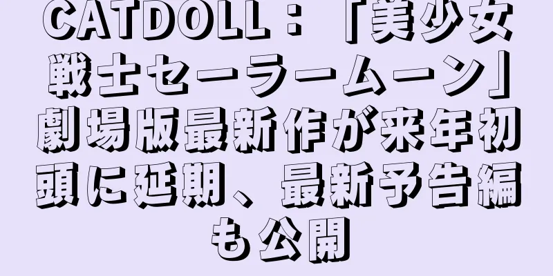 CATDOLL：「美少女戦士セーラームーン」劇場版最新作が来年初頭に延期、最新予告編も公開