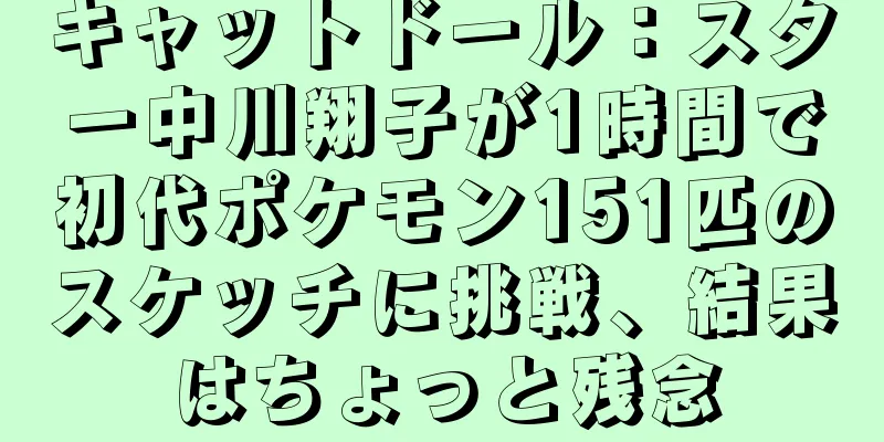 キャットドール：スター中川翔子が1時間で初代ポケモン151匹のスケッチに挑戦、結果はちょっと残念