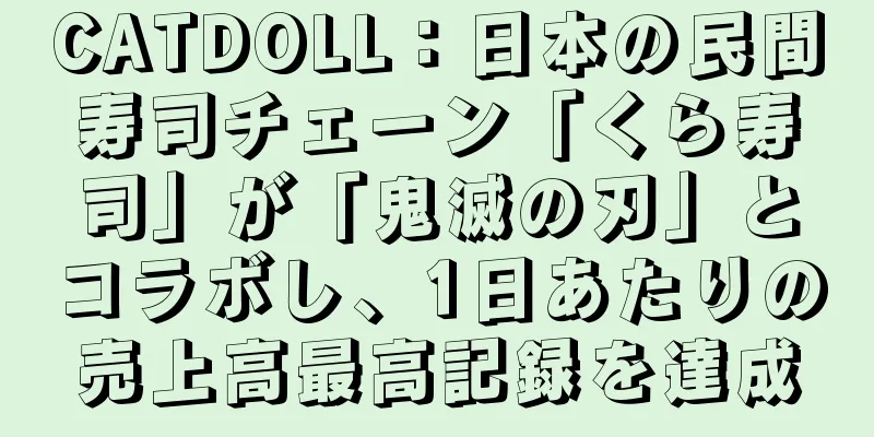 CATDOLL：日本の民間寿司チェーン「くら寿司」が「鬼滅の刃」とコラボし、1日あたりの売上高最高記録を達成