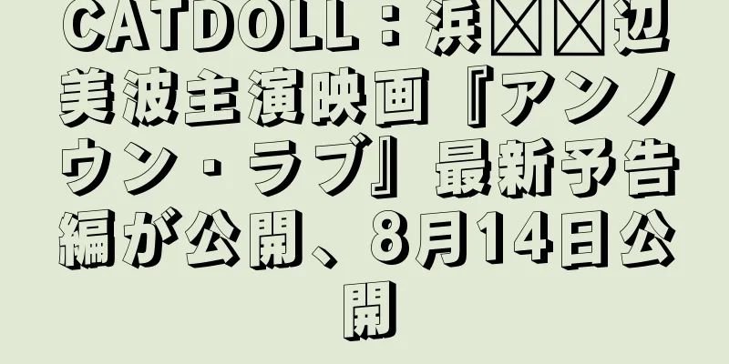 CATDOLL：浜​​辺美波主演映画『アンノウン・ラブ』最新予告編が公開、8月14日公開