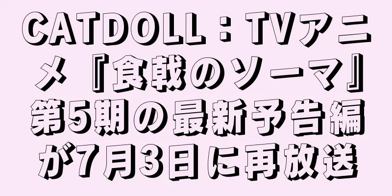 CATDOLL：TVアニメ『食戟のソーマ』第5期の最新予告編が7月3日に再放送