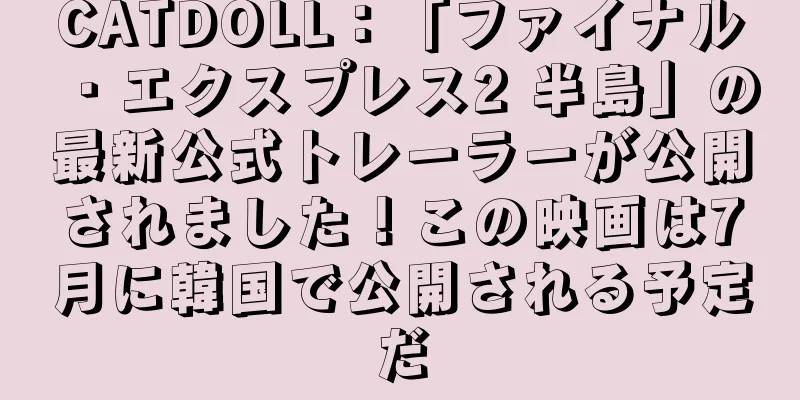 CATDOLL：「ファイナル・エクスプレス2 半島」の最新公式トレーラーが公開されました！この映画は7月に韓国で公開される予定だ