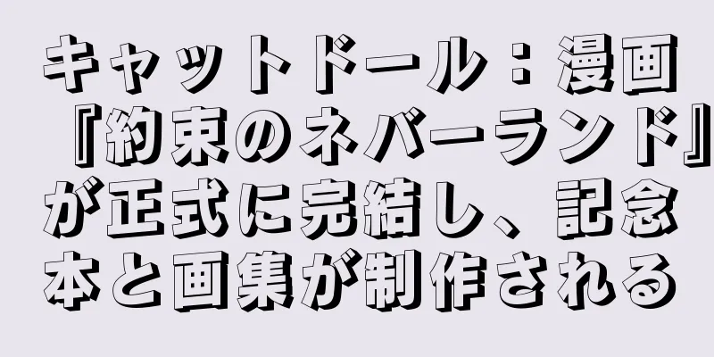 キャットドール：漫画『約束のネバーランド』が正式に完結し、記念本と画集が制作される