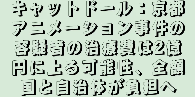 キャットドール：京都アニメーション事件の容疑者の治療費は2億円に上る可能性、全額国と自治体が負担へ