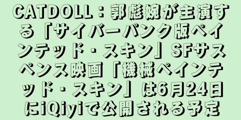 CATDOLL：郭彪婉が主演する「サイバーパンク版ペインテッド・スキン」SFサスペンス映画「機械ペインテッド・スキン」は6月24日にiQiyiで公開される予定