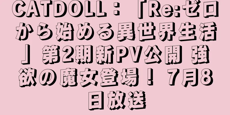 CATDOLL：「Re:ゼロから始める異世界生活」第2期新PV公開 強欲の魔女登場！ 7月8日放送
