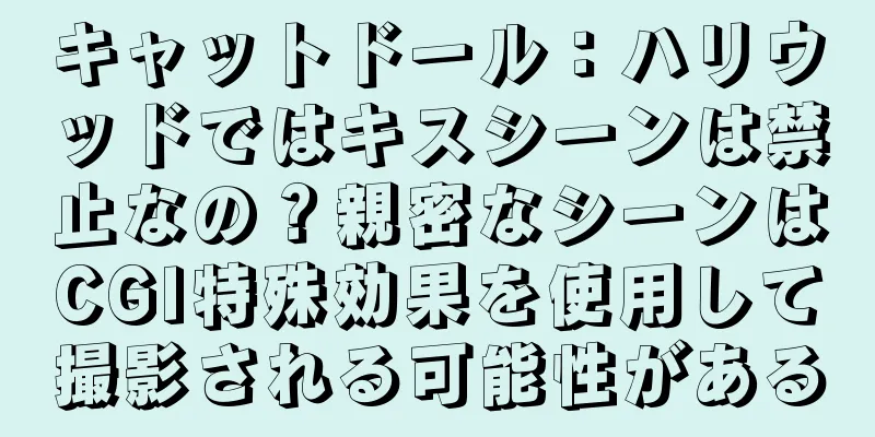 キャットドール：ハリウッドではキスシーンは禁止なの？親密なシーンはCGI特殊効果を使用して撮影される可能性がある