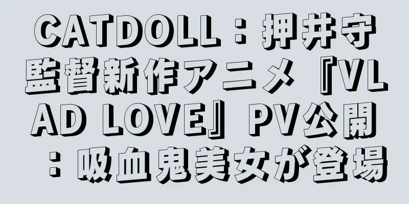 CATDOLL：押井守監督新作アニメ『VLAD LOVE』PV公開：吸血鬼美女が登場