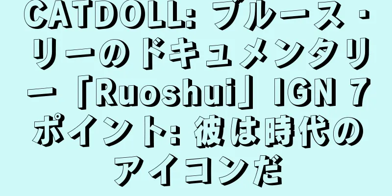 CATDOLL: ブルース・リーのドキュメンタリー「Ruoshui」IGN 7ポイント: 彼は時代のアイコンだ