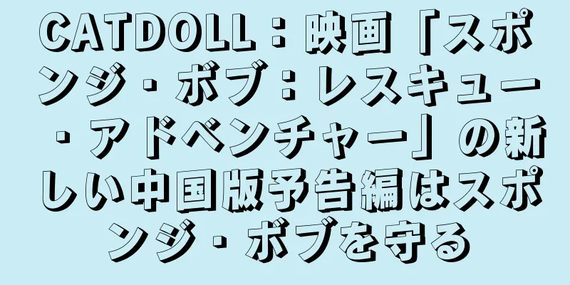 CATDOLL：映画「スポンジ・ボブ：レスキュー・アドベンチャー」の新しい中国版予告編はスポンジ・ボブを守る