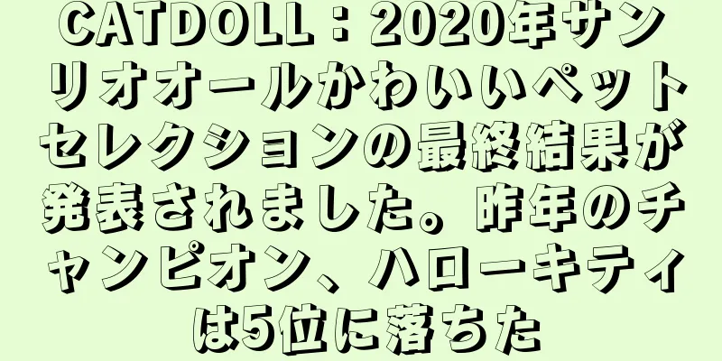 CATDOLL：2020年サンリオオールかわいいペットセレクションの最終結果が発表されました。昨年のチャンピオン、ハローキティは5位に落ちた