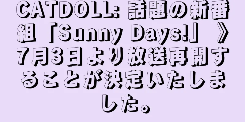 CATDOLL: 話題の新番組「Sunny Days!」 》7月3日より放送再開することが決定いたしました。