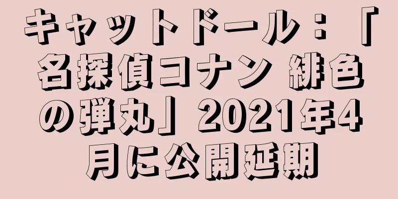 キャットドール：「名探偵コナン 緋色の弾丸」2021年4月に公開延期