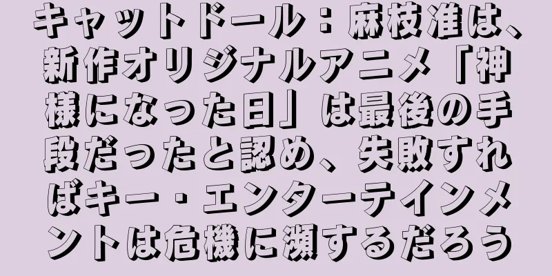 キャットドール：麻枝准は、新作オリジナルアニメ「神様になった日」は最後の手段だったと認め、失敗すればキー・エンターテインメントは危機に瀕するだろう