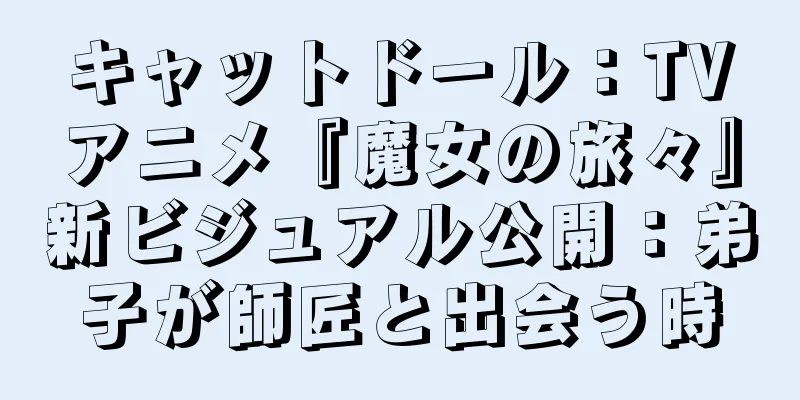 キャットドール：TVアニメ『魔女の旅々』新ビジュアル公開：弟子が師匠と出会う時