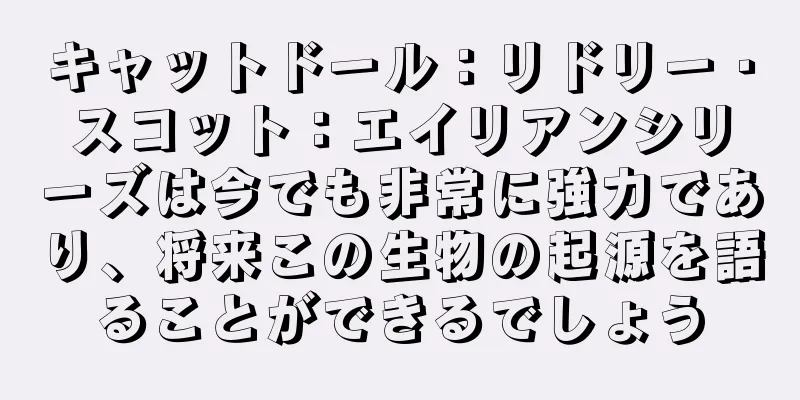 キャットドール：リドリー・スコット：エイリアンシリーズは今でも非常に強力であり、将来この生物の起源を語ることができるでしょう