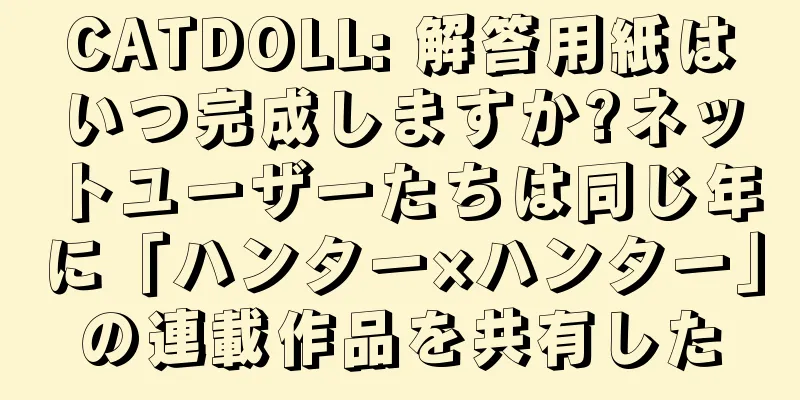 CATDOLL: 解答用紙はいつ完成しますか?ネットユーザーたちは同じ年に「ハンター×ハンター」の連載作品を共有した