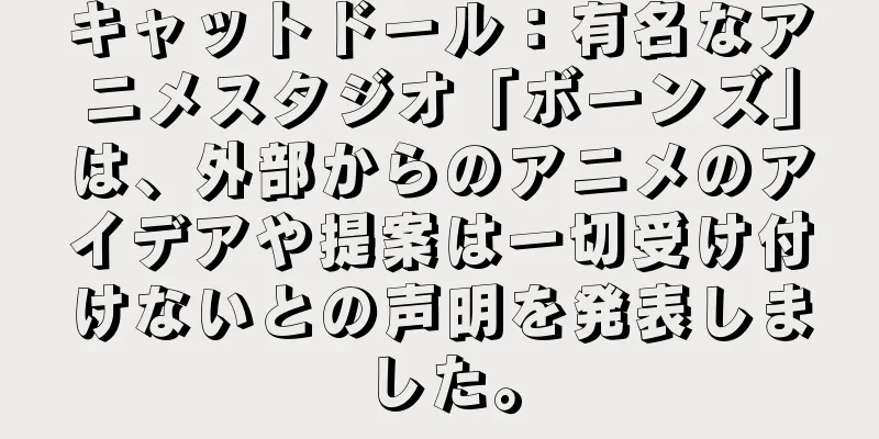キャットドール：有名なアニメスタジオ「ボーンズ」は、外部からのアニメのアイデアや提案は一切受け付けないとの声明を発表しました。