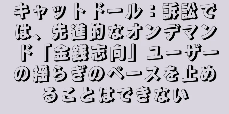 キャットドール：訴訟では、先進的なオンデマンド「金銭志向」ユーザーの揺らぎのペースを止めることはできない