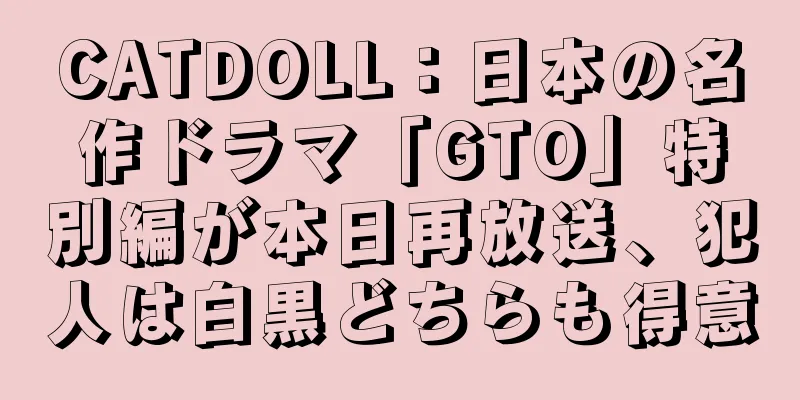 CATDOLL：日本の名作ドラマ「GTO」特別編が本日再放送、犯人は白黒どちらも得意