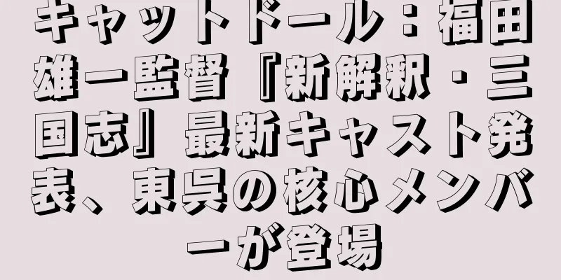 キャットドール：福田雄一監督『新解釈・三国志』最新キャスト発表、東呉の核心メンバーが登場