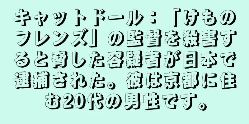 キャットドール：「けものフレンズ」の監督を殺害すると脅した容疑者が日本で逮捕された。彼は京都に住む20代の男性です。