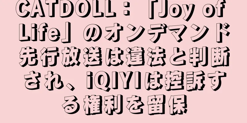 CATDOLL：「Joy of Life」のオンデマンド先行放送は違法と判断され、iQIYIは控訴する権利を留保