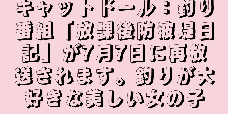 キャットドール：釣り番組「放課後防波堤日記」が7月7日に再放送されます。釣りが大好きな美しい女の子