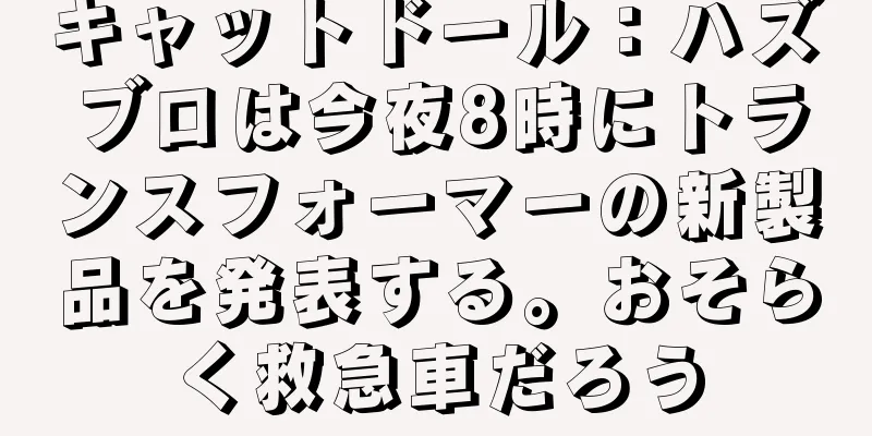 キャットドール：ハズブロは今夜8時にトランスフォーマーの新製品を発表する。おそらく救急車だろう