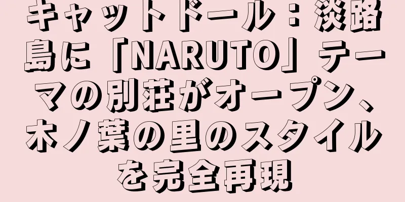 キャットドール：淡路島に「NARUTO」テーマの別荘がオープン、木ノ葉の里のスタイルを完全再現