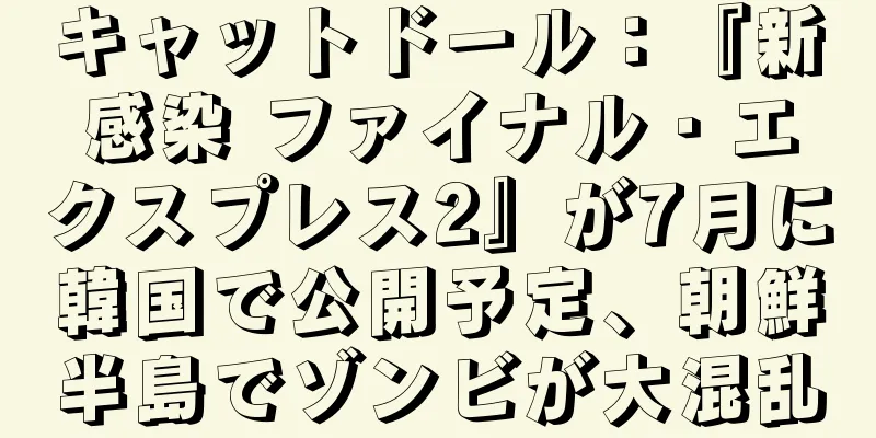 キャットドール：『新感染 ファイナル・エクスプレス2』が7月に韓国で公開予定、朝鮮半島でゾンビが大混乱