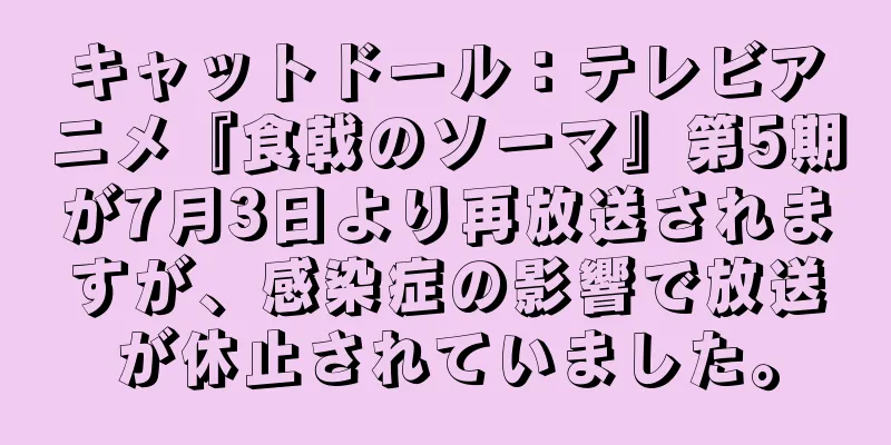 キャットドール：テレビアニメ『食戟のソーマ』第5期が7月3日より再放送されますが、感染症の影響で放送が休止されていました。