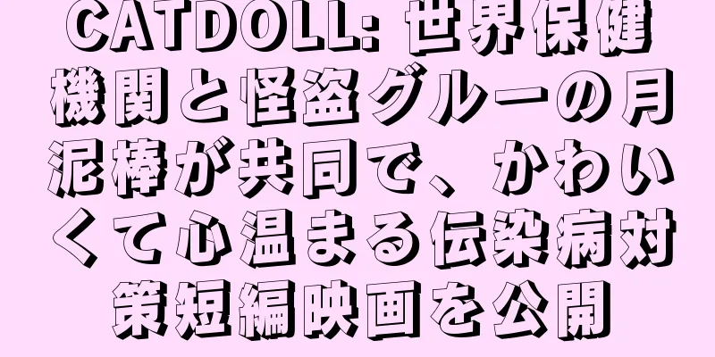 CATDOLL: 世界保健機関と怪盗グルーの月泥棒が共同で、かわいくて心温まる伝染病対策短編映画を公開