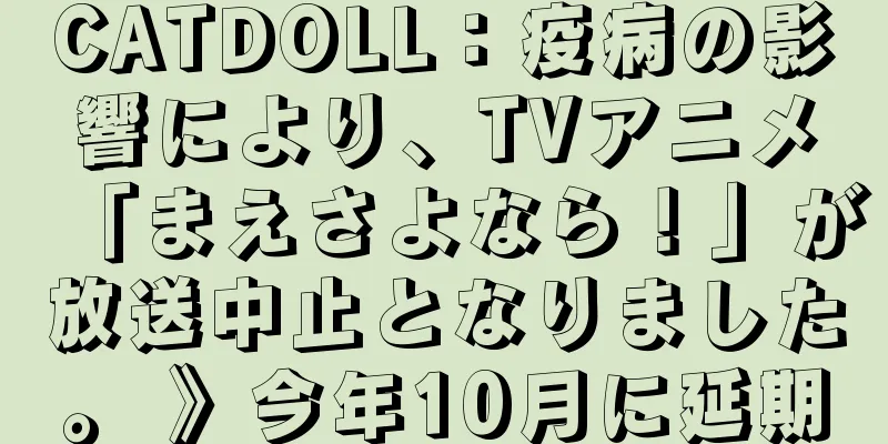 CATDOLL：疫病の影響により、TVアニメ「まえさよなら！」が放送中止となりました。 》今年10月に延期