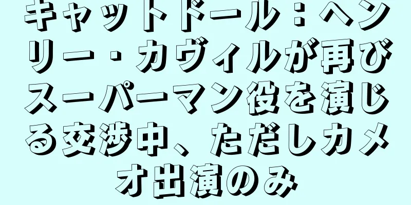 キャットドール：ヘンリー・カヴィルが再びスーパーマン役を演じる交渉中、ただしカメオ出演のみ