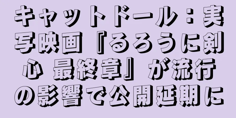 キャットドール：実写映画『るろうに剣心 最終章』が流行の影響で公開延期に