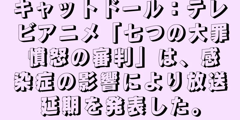 キャットドール：テレビアニメ「七つの大罪 憤怒の審判」は、感染症の影響により放送延期を発表した。