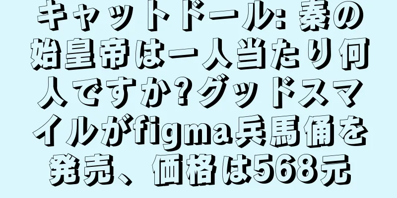 キャットドール: 秦の始皇帝は一人当たり何人ですか?グッドスマイルがfigma兵馬俑を発売、価格は568元