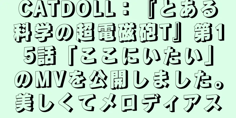 CATDOLL：『とある科学の超電磁砲T』第15話「ここにいたい」のMVを公開しました。美しくてメロディアス