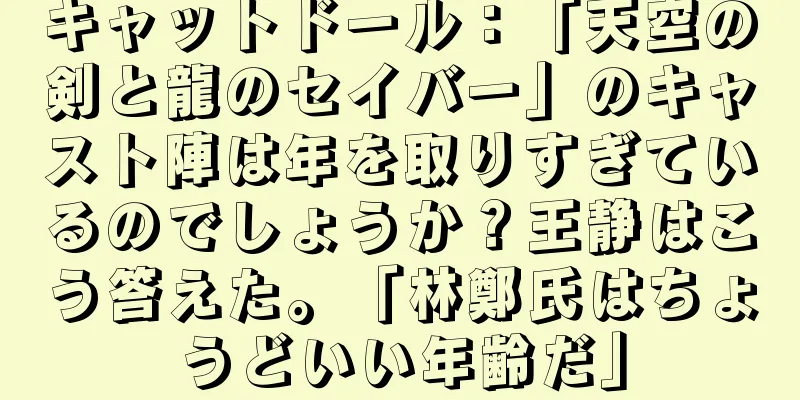 キャットドール：「天空の剣と龍のセイバー」のキャスト陣は年を取りすぎているのでしょうか？王静はこう答えた。「林鄭氏はちょうどいい年齢だ」