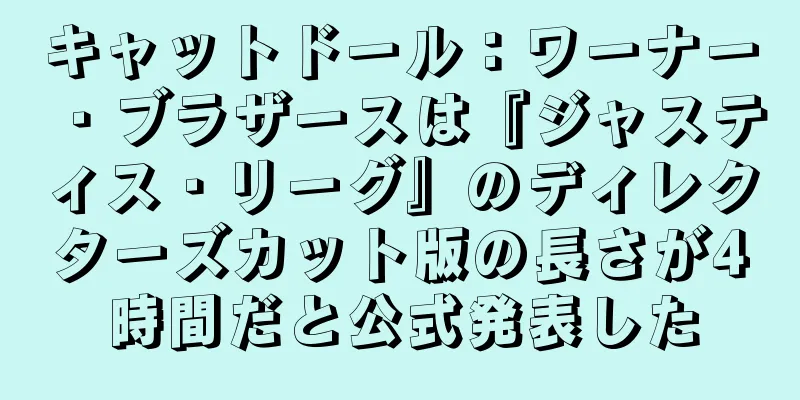 キャットドール：ワーナー・ブラザースは『ジャスティス・リーグ』のディレクターズカット版の長さが4時間だと公式発表した