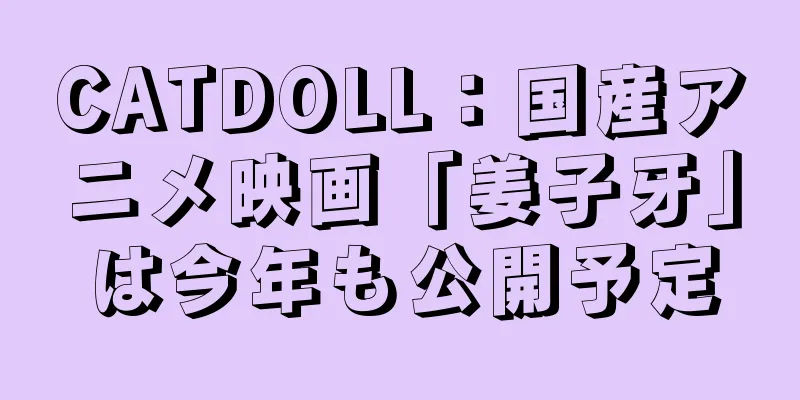 CATDOLL：国産アニメ映画「姜子牙」は今年も公開予定