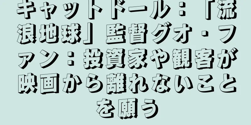キャットドール：「流浪地球」監督グオ・ファン：投資家や観客が映画から離れないことを願う