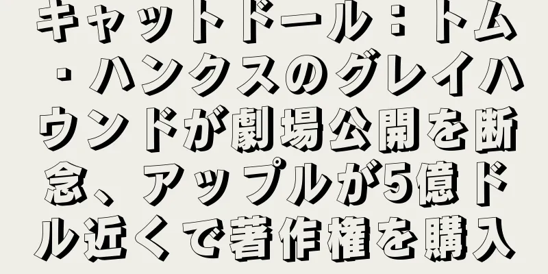 キャットドール：トム・ハンクスのグレイハウンドが劇場公開を断念、アップルが5億ドル近くで著作権を購入