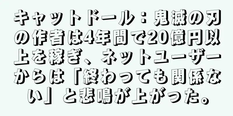 キャットドール：鬼滅の刃の作者は4年間で20億円以上を稼ぎ、ネットユーザーからは「終わっても関係ない」と悲鳴が上がった。