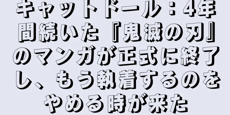 キャットドール：4年間続いた『鬼滅の刃』のマンガが正式に終了し、もう執着するのをやめる時が来た