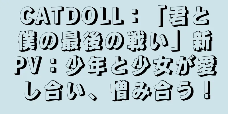 CATDOLL：「君と僕の最後の戦い」新PV：少年と少女が愛し合い、憎み合う！