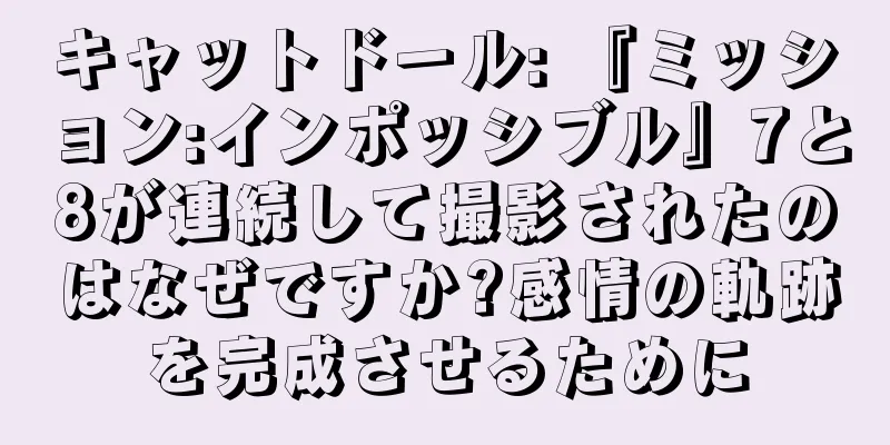 キャットドール: 『ミッション:インポッシブル』7と8が連続して撮影されたのはなぜですか?感情の軌跡を完成させるために