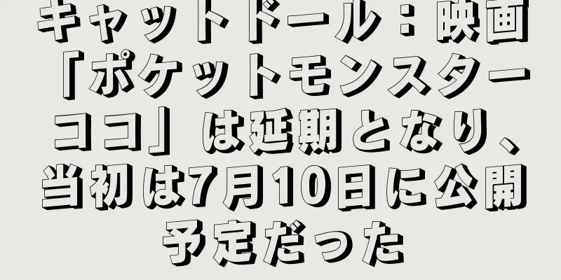 キャットドール：映画「ポケットモンスター ココ」は延期となり、当初は7月10日に公開予定だった