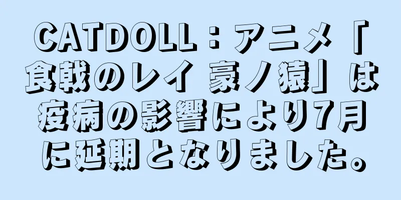 CATDOLL：アニメ「食戟のレイ 豪ノ猿」は疫病の影響により7月に延期となりました。